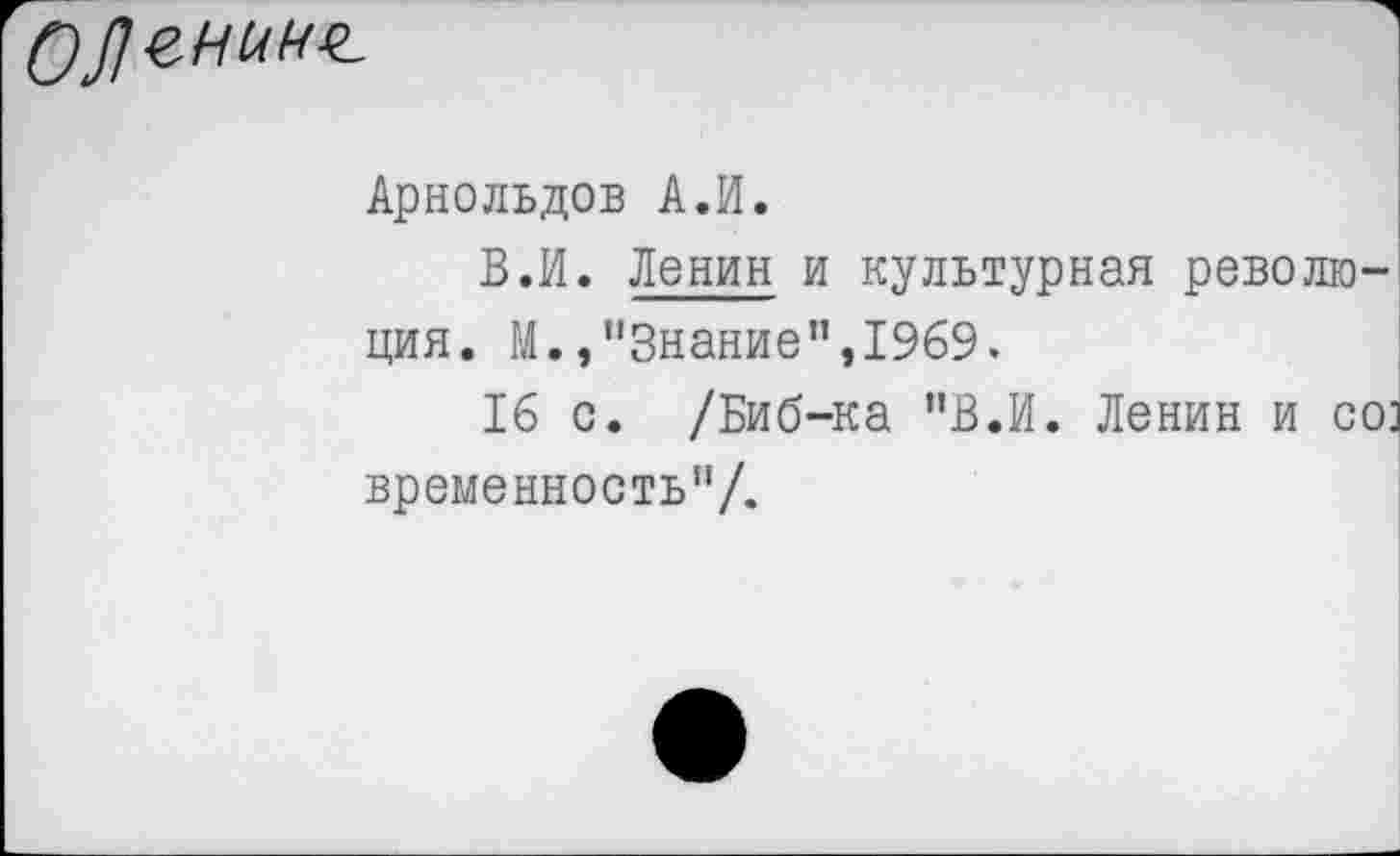 ﻿Арнольдов А.И.
В.И. Ленин и культурная революция. М.,“Знание”,1969.
16 о. /Биб-ка "В.И. Ленин и со] временность”/.